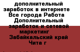 дополнительный заработок в интернете - Все города Работа » Дополнительный заработок и сетевой маркетинг   . Забайкальский край,Чита г.